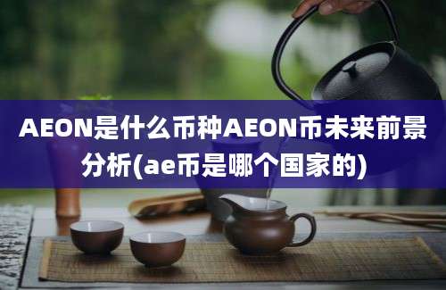 AEON是什么币种AEON币未来前景分析(ae币是哪个国家的)