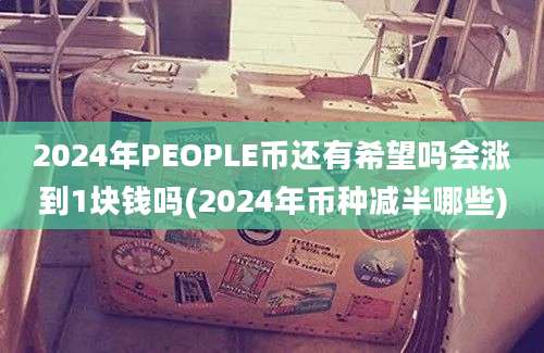 2024年PEOPLE币还有希望吗会涨到1块钱吗(2024年币种减半哪些)