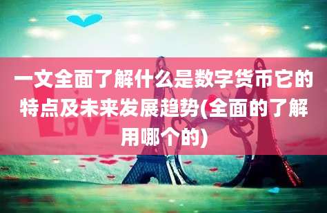 一文全面了解什么是数字货币它的特点及未来发展趋势(全面的了解用哪个的)