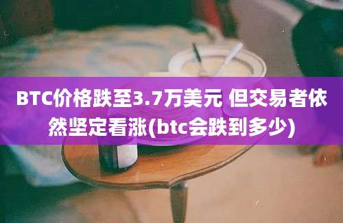 BTC价格跌至3.7万美元 但交易者依然坚定看涨(btc会跌到多少)