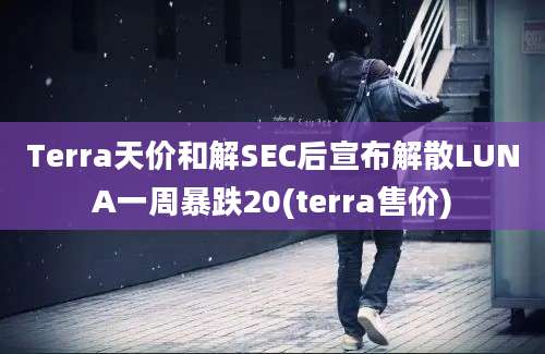 Terra天价和解SEC后宣布解散LUNA一周暴跌20(terra售价)