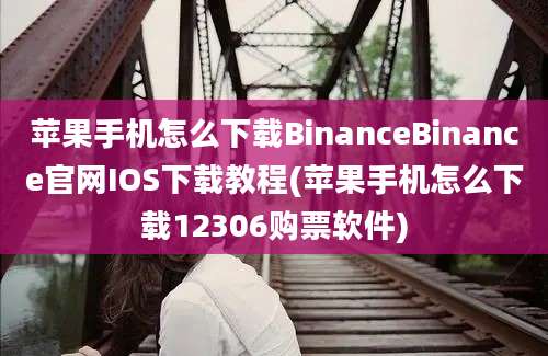 苹果手机怎么下载BinanceBinance官网IOS下载教程(苹果手机怎么下载12306购票软件)