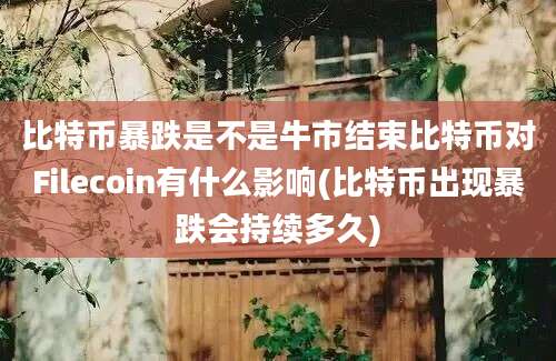 比特币暴跌是不是牛市结束比特币对Filecoin有什么影响(比特币出现暴跌会持续多久)