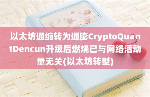 以太坊通缩转为通膨CryptoQuantDencun升级后燃烧已与网络活动量无关(以太坊转型)