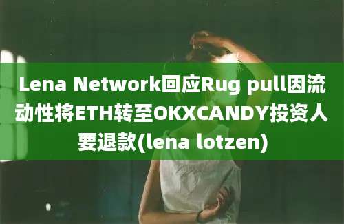 Lena Network回应Rug pull因流动性将ETH转至OKXCANDY投资人要退款(lena lotzen)