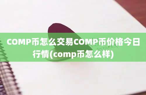 COMP币怎么交易COMP币价格今日行情(comp币怎么样)