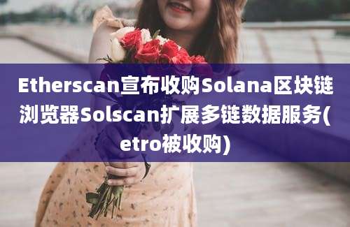 Etherscan宣布收购Solana区块链浏览器Solscan扩展多链数据服务(etro被收购)