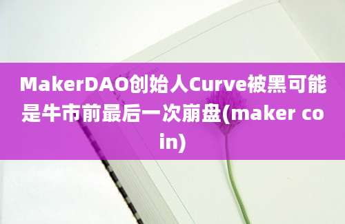 MakerDAO创始人Curve被黑可能是牛市前最后一次崩盘(maker coin)