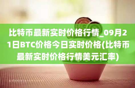 比特币最新实时价格行情_09月21日BTC价格今日实时价格(比特币最新实时价格行情美元汇率)