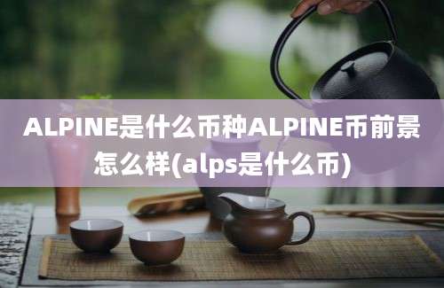 ALPINE是什么币种ALPINE币前景怎么样(alps是什么币)