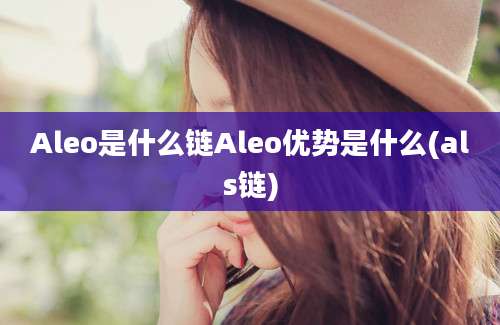 Aleo是什么链Aleo优势是什么(als链)