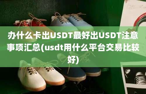 办什么卡出USDT最好出USDT注意事项汇总(usdt用什么平台交易比较好)