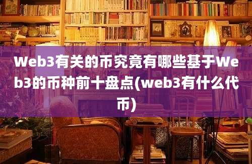 Web3有关的币究竟有哪些基于Web3的币种前十盘点(web3有什么代币)