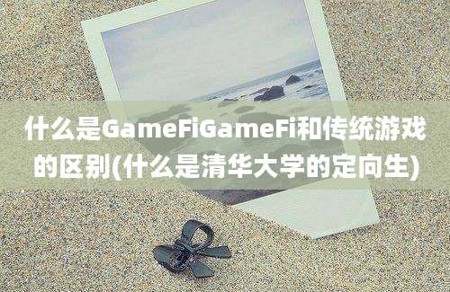 什么是GameFiGameFi和传统游戏的区别(什么是清华大学的定向生)