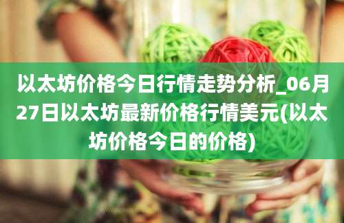 以太坊价格今日行情走势分析_06月27日以太坊最新价格行情美元(以太坊价格今日的价格)