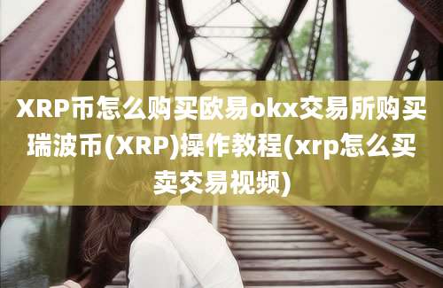 XRP币怎么购买欧易okx交易所购买瑞波币(XRP)操作教程(xrp怎么买卖交易视频)