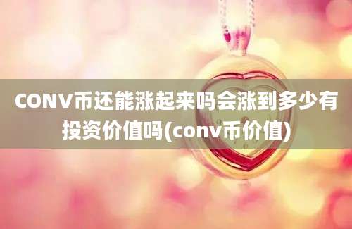 CONV币还能涨起来吗会涨到多少有投资价值吗(conv币价值)