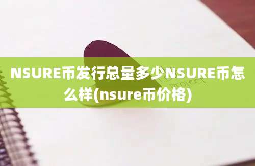 NSURE币发行总量多少NSURE币怎么样(nsure币价格)