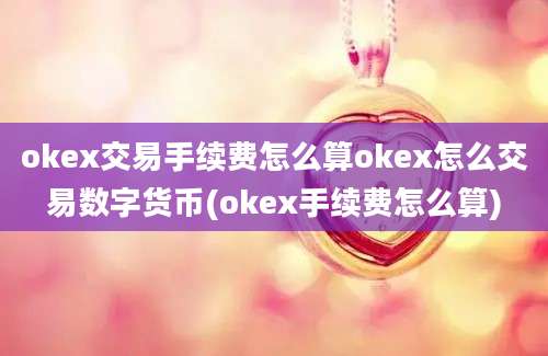 okex交易手续费怎么算okex怎么交易数字货币(okex手续费怎么算)