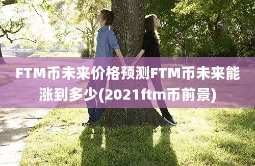 FTM币未来价格预测FTM币未来能涨到多少(2021ftm币前景)