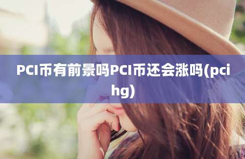 PCI币有前景吗PCI币还会涨吗(pcihg)