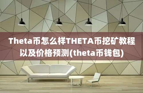 Theta币怎么样THETA币挖矿教程以及价格预测(theta币钱包)