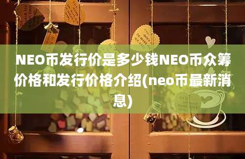 NEO币发行价是多少钱NEO币众筹价格和发行价格介绍(neo币最新消息)