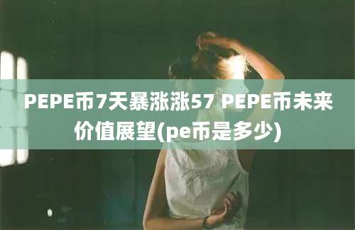 PEPE币7天暴涨涨57 PEPE币未来价值展望(pe币是多少)