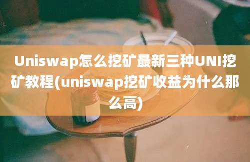 Uniswap怎么挖矿最新三种UNI挖矿教程(uniswap挖矿收益为什么那么高)