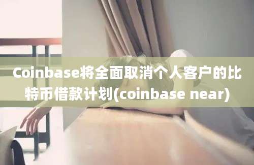 Coinbase将全面取消个人客户的比特币借款计划(coinbase near)