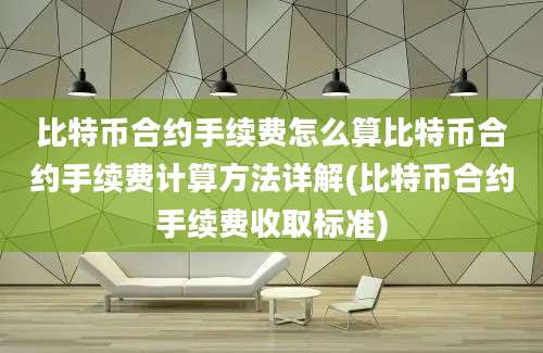 比特币合约手续费怎么算比特币合约手续费计算方法详解(比特币合约手续费收取标准)