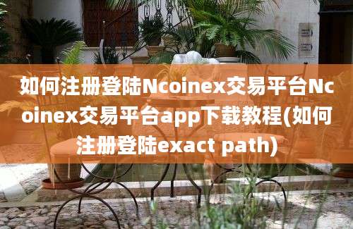 如何注册登陆Ncoinex交易平台Ncoinex交易平台app下载教程(如何注册登陆exact path)