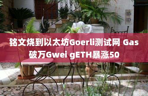 铭文烧到以太坊Goerli测试网 Gas破万Gwei gETH暴涨50