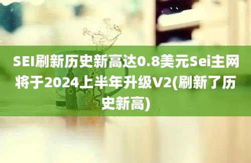 SEI刷新历史新高达0.8美元Sei主网将于2024上半年升级V2(刷新了历史新高)