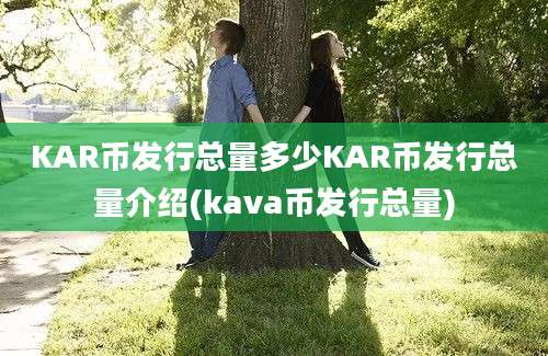 KAR币发行总量多少KAR币发行总量介绍(kava币发行总量)