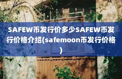 SAFEW币发行价多少SAFEW币发行价格介绍(safemoon币发行价格)