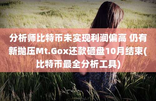 分析师比特币未实现利润偏高 仍有新抛压Mt.Gox还款砸盘10月结束(比特币最全分析工具)