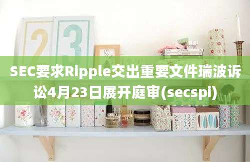 SEC要求Ripple交出重要文件瑞波诉讼4月23日展开庭审(secspi)