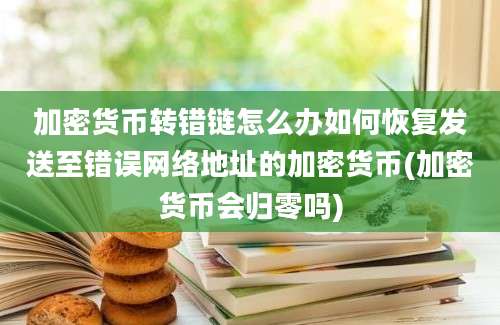 加密货币转错链怎么办如何恢复发送至错误网络地址的加密货币(加密货币会归零吗)