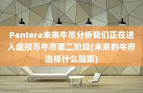 Pantera未来牛市分析我们正在进入虚拟币牛市第二阶段(未来的牛市选择什么股票)