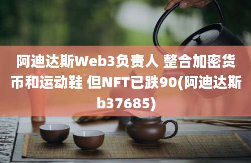 阿迪达斯Web3负责人 整合加密货币和运动鞋 但NFT已跌90(阿迪达斯b37685)