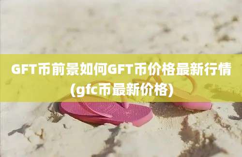 GFT币前景如何GFT币价格最新行情(gfc币最新价格)