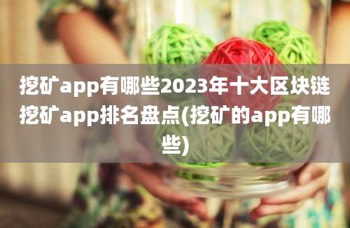 挖矿app有哪些2023年十大区块链挖矿app排名盘点(挖矿的app有哪些)