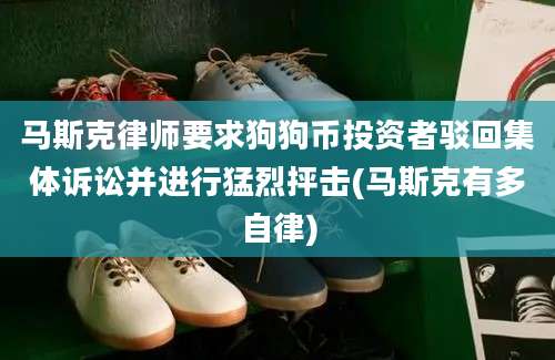 马斯克律师要求狗狗币投资者驳回集体诉讼并进行猛烈抨击(马斯克有多自律)