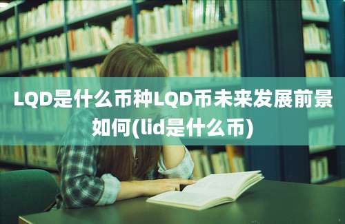 LQD是什么币种LQD币未来发展前景如何(lid是什么币)