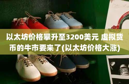 以太坊价格攀升至3200美元 虚拟货币的牛市要来了(以太坊价格大涨)