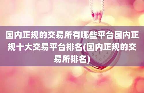 国内正规的交易所有哪些平台国内正规十大交易平台排名(国内正规的交易所排名)