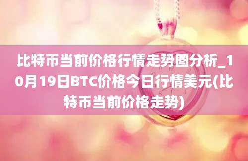 比特币当前价格行情走势图分析_10月19日BTC价格今日行情美元(比特币当前价格走势)