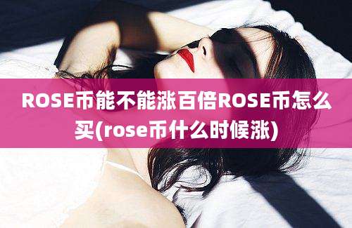 ROSE币能不能涨百倍ROSE币怎么买(rose币什么时候涨)