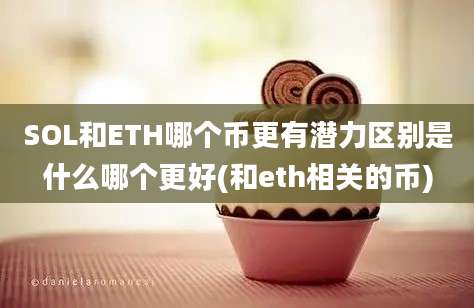 SOL和ETH哪个币更有潜力区别是什么哪个更好(和eth相关的币)